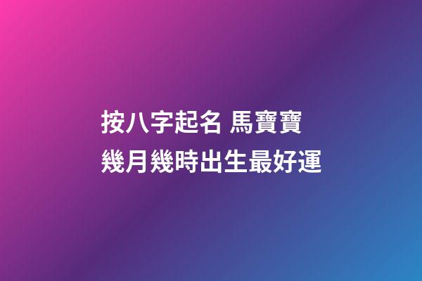 按八字起名 馬寶寶幾月幾時出生最好運